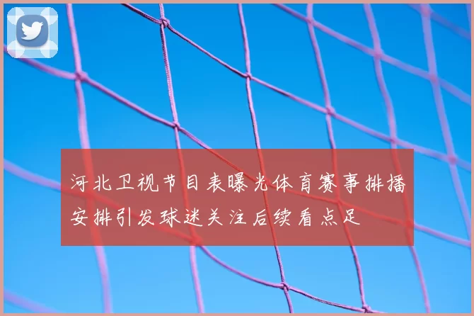 河北卫视节目表曝光体育赛事排播安排引发球迷关注后续看点足