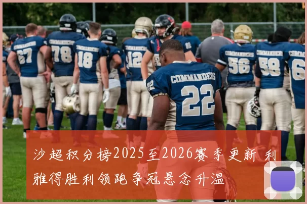 沙超积分榜2025至2026赛季更新 利雅得胜利领跑争冠悬念升温