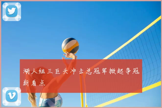 湖人组三巨头冲击总冠军掀起争冠新看点