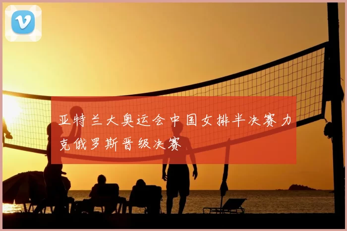 亚特兰大奥运会中国女排半决赛力克俄罗斯晋级决赛