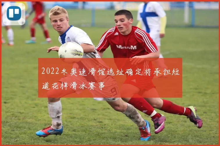 2022冬奥速滑馆选址确定将承担短道花样滑冰赛事