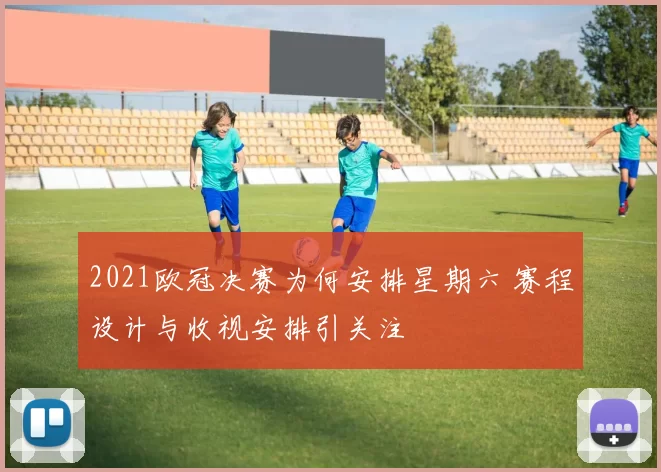 2021欧冠决赛为何安排星期六 赛程设计与收视安排引关注