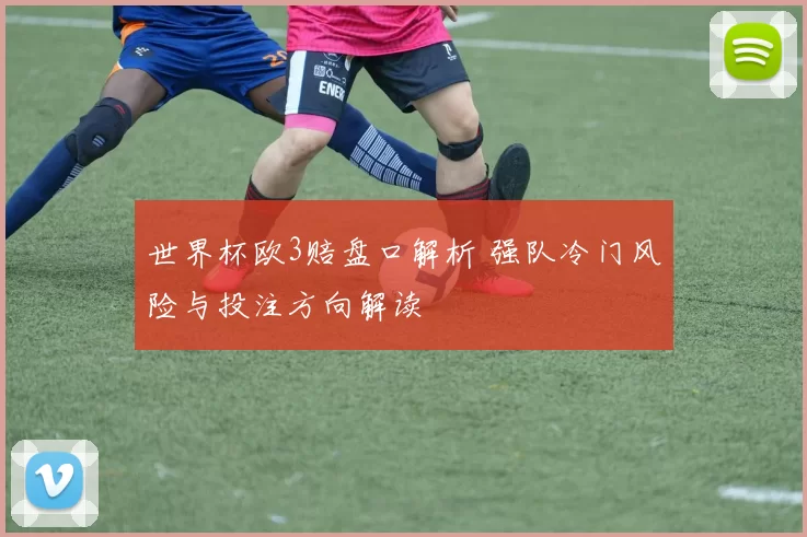 世界杯欧3赔盘口解析 强队冷门风险与投注方向解读
