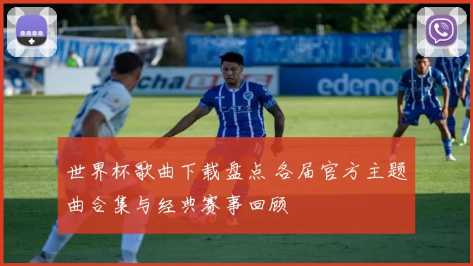 世界杯歌曲下载盘点 各届官方主题曲合集与经典赛事回顾