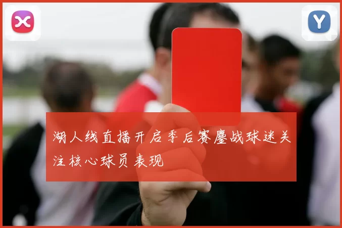 湖人线直播开启季后赛鏖战球迷关注核心球员表现