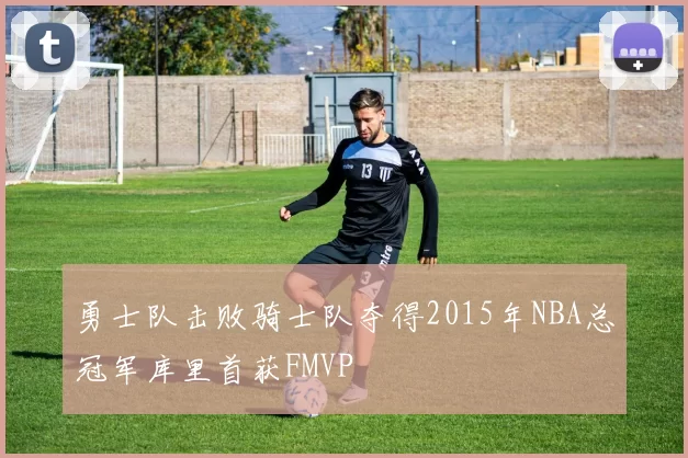 勇士队击败骑士队夺得2015年NBA总冠军库里首获FMVP