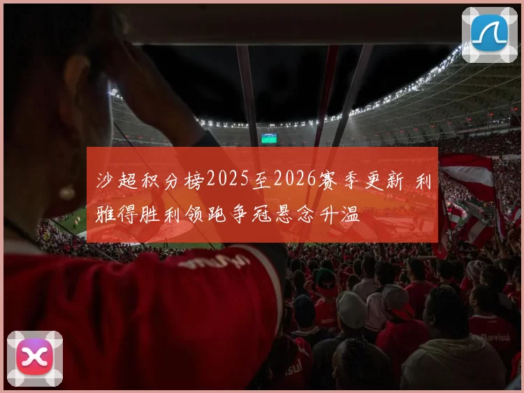 沙超积分榜2025至2026赛季更新 利雅得胜利领跑争冠悬念升温