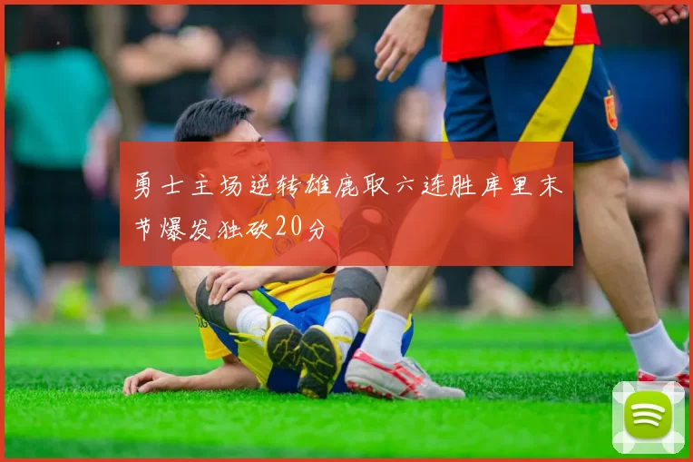 勇士主场逆转雄鹿取六连胜库里末节爆发独砍20分