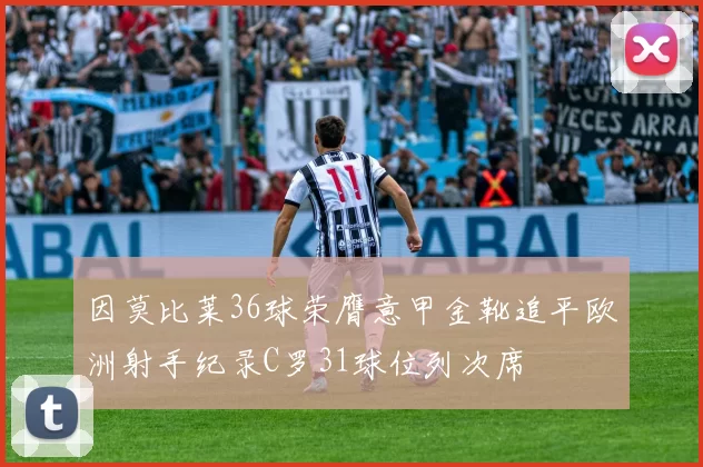 因莫比莱36球荣膺意甲金靴追平欧洲射手纪录C罗31球位列次席