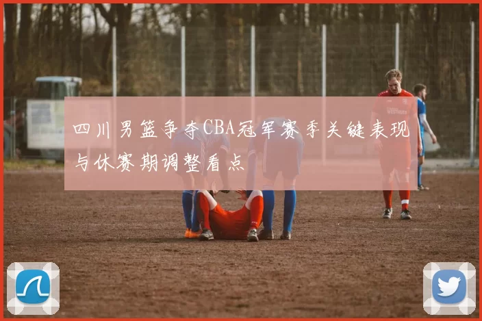 四川男篮争夺CBA冠军赛季关键表现与休赛期调整看点
