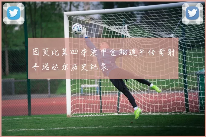 因莫比莱四夺意甲金靴追平传奇射手诺达尔历史纪录