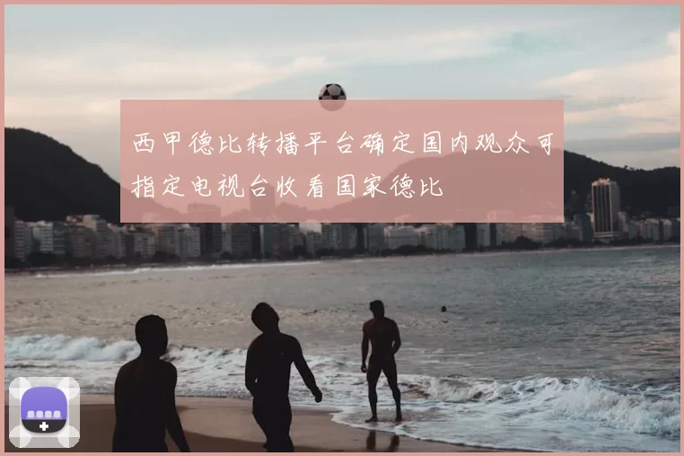 西甲德比转播平台确定国内观众可指定电视台收看国家德比