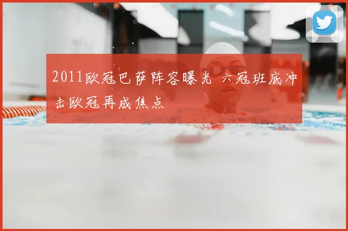 2011欧冠巴萨阵容曝光 六冠班底冲击欧冠再成焦点