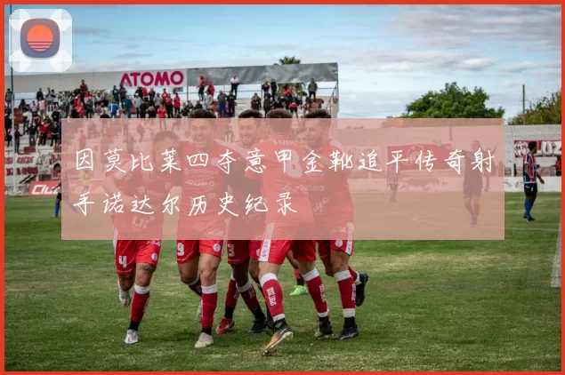 因莫比莱四夺意甲金靴追平传奇射手诺达尔历史纪录