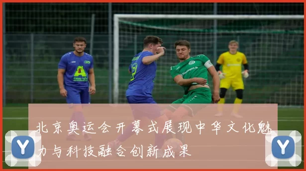北京奥运会开幕式展现中华文化魅力与科技融合创新成果