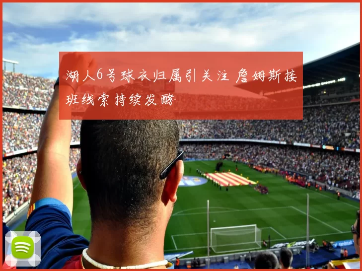 湖人6号球衣归属引关注 詹姆斯接班线索持续发酵