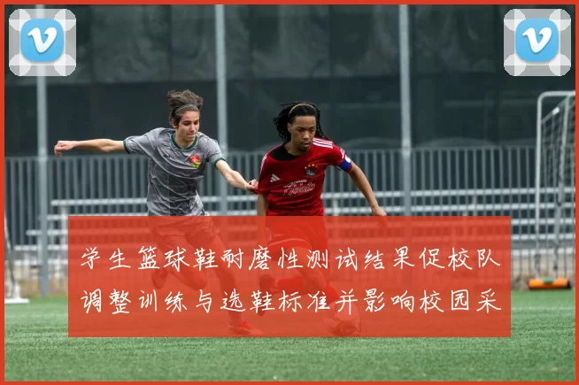 学生篮球鞋耐磨性测试结果促校队调整训练与选鞋标准并影响校园采购计划