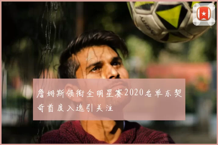 詹姆斯领衔全明星赛2020名单东契奇首度入选引关注