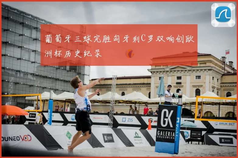 葡萄牙三球完胜匈牙利C罗双响创欧洲杯历史纪录