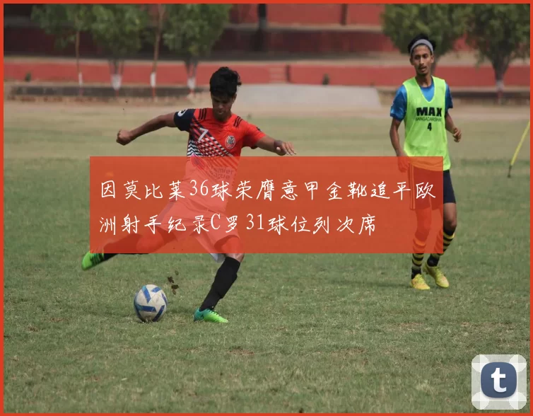 因莫比莱36球荣膺意甲金靴追平欧洲射手纪录C罗31球位列次席