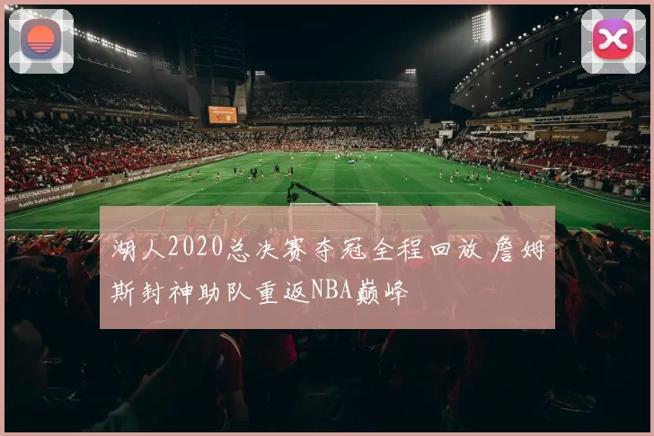 湖人2020总决赛夺冠全程回放 詹姆斯封神助队重返NBA巅峰