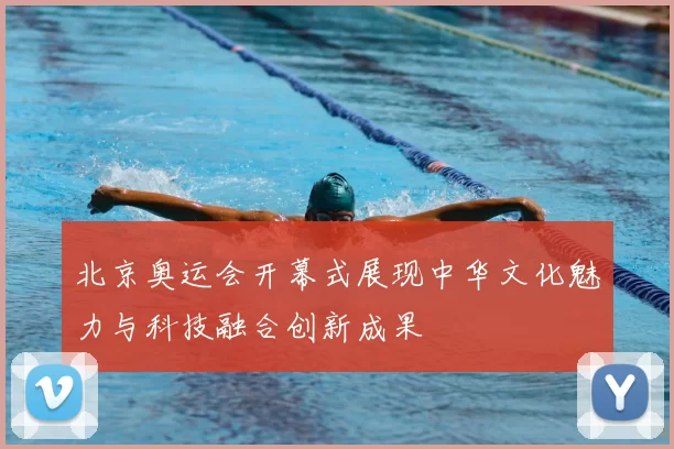 北京奥运会开幕式展现中华文化魅力与科技融合创新成果