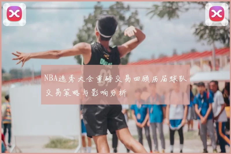 NBA选秀大会重磅交易回顾历届球队交易策略与影响分析