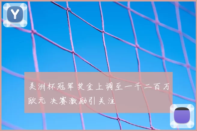 美洲杯冠军奖金上调至一千二百万欧元 决赛激励引关注