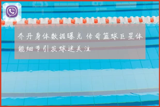 乔丹身体数据曝光 传奇篮球巨星体能细节引发球迷关注