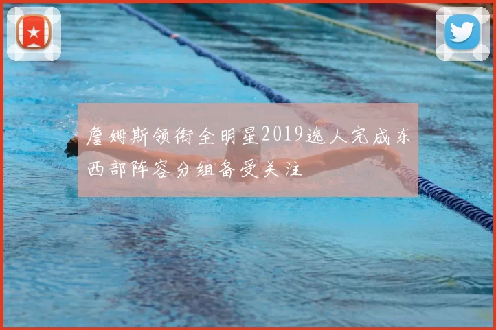 詹姆斯领衔全明星2019选人完成东西部阵容分组备受关注