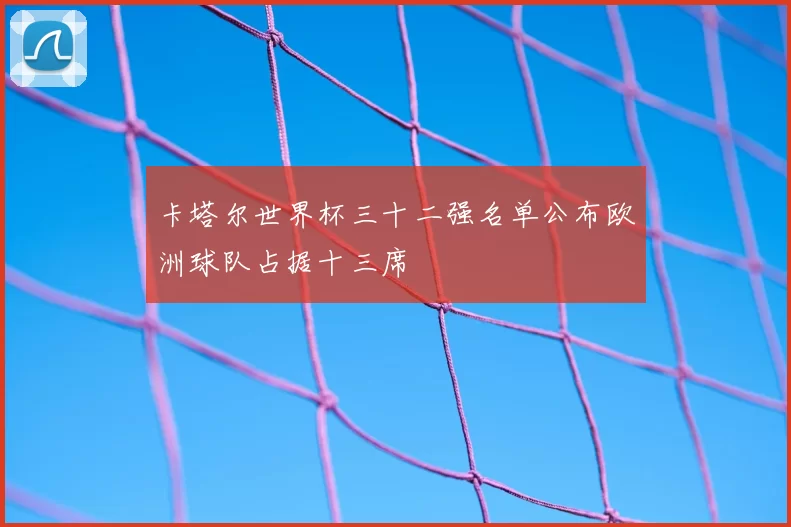 卡塔尔世界杯三十二强名单公布欧洲球队占据十三席