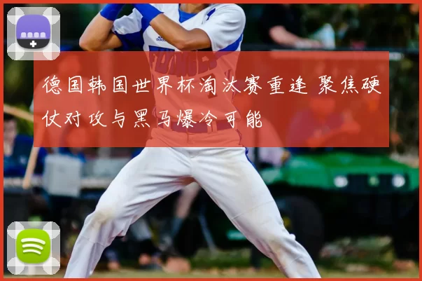 德国韩国世界杯淘汰赛重逢 聚焦硬仗对攻与黑马爆冷可能