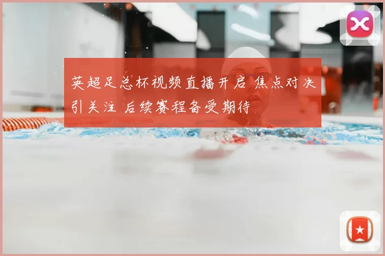 英超足总杯视频直播开启 焦点对决引关注 后续赛程备受期待