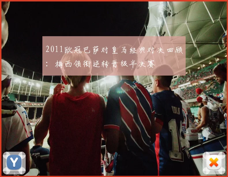 2011欧冠巴萨对皇马经典对决回顾：梅西领衔逆转晋级半决赛