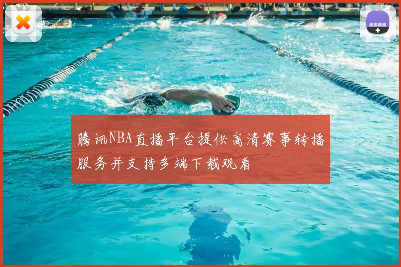 腾讯NBA直播平台提供高清赛事转播服务并支持多端下载观看