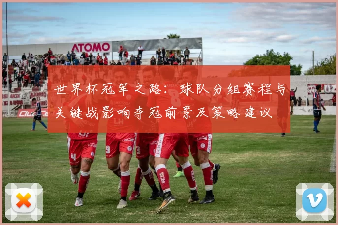 世界杯冠军之路：球队分组赛程与关键战影响夺冠前景及策略建议