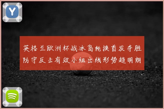 英格兰欧洲杯战冰岛轮换首发夺胜防守反击有效小组出线形势趋明朗