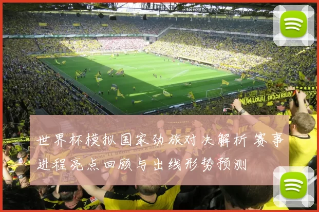世界杯模拟国家劲旅对决解析 赛事进程亮点回顾与出线形势预测