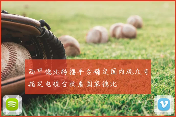 西甲德比转播平台确定国内观众可指定电视台收看国家德比