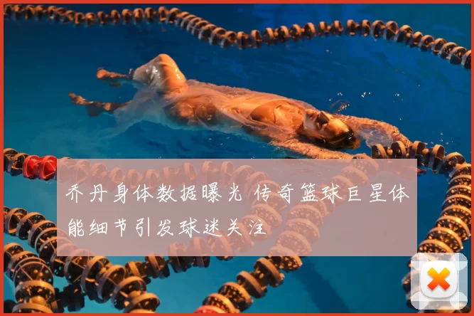 乔丹身体数据曝光 传奇篮球巨星体能细节引发球迷关注