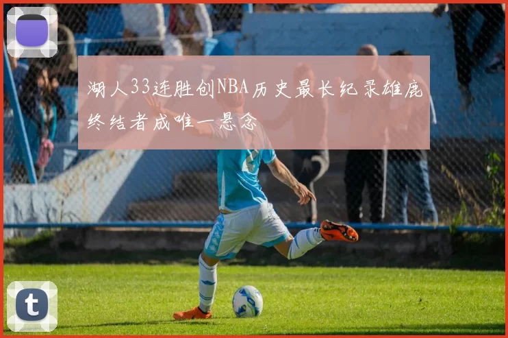 湖人33连胜创NBA历史最长纪录雄鹿终结者成唯一悬念