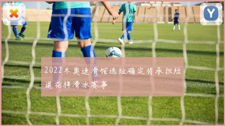 2022冬奥速滑馆选址确定将承担短道花样滑冰赛事