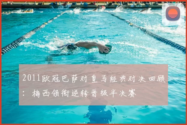 2011欧冠巴萨对皇马经典对决回顾：梅西领衔逆转晋级半决赛