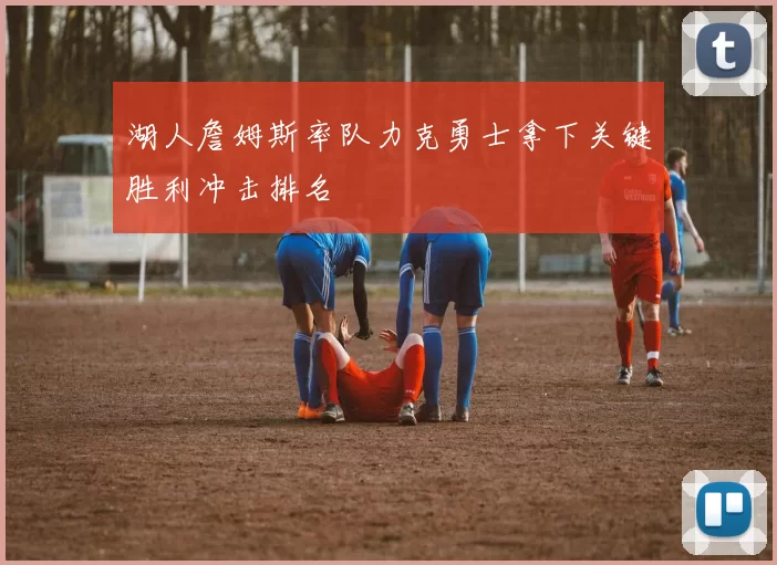 湖人詹姆斯率队力克勇士拿下关键胜利冲击排名