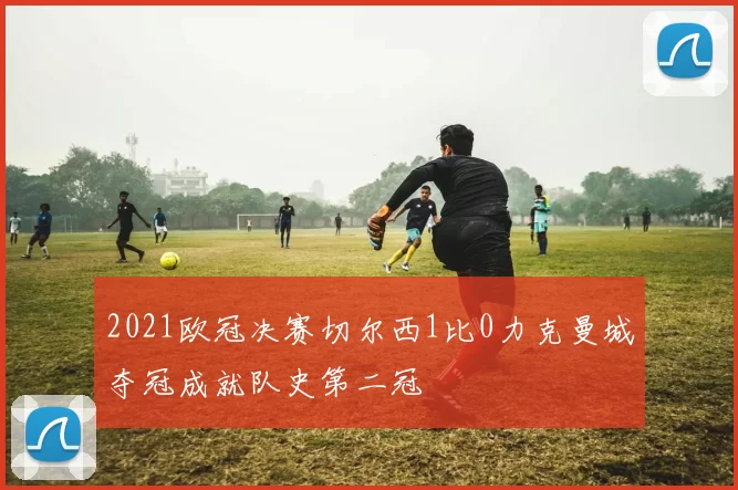 2021欧冠决赛切尔西1比0力克曼城夺冠成就队史第二冠