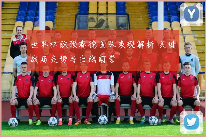 世界杯欧预赛德国队表现解析 关键战局走势与出线前景