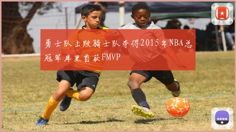勇士队击败骑士队夺得2015年NBA总冠军库里首获FMVP
