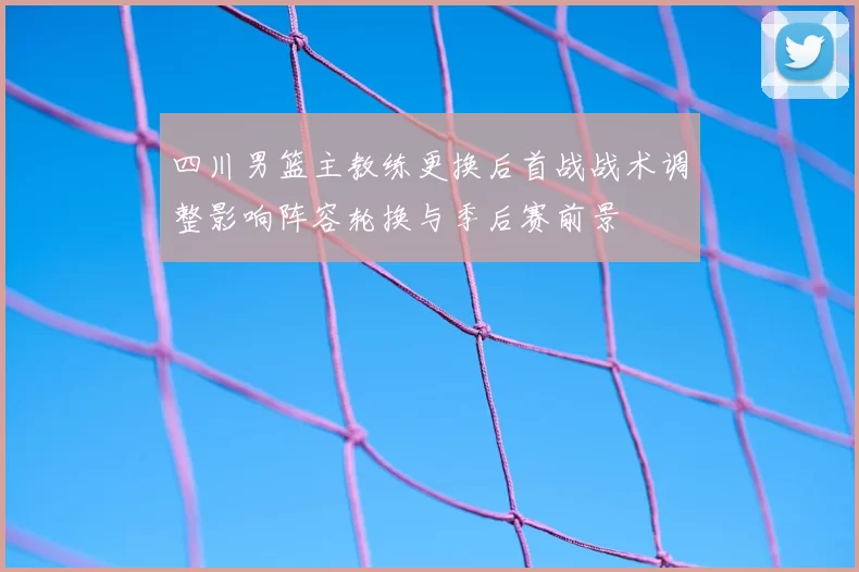 四川男篮主教练更换后首战战术调整影响阵容轮换与季后赛前景