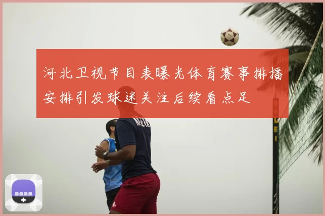 河北卫视节目表曝光体育赛事排播安排引发球迷关注后续看点足