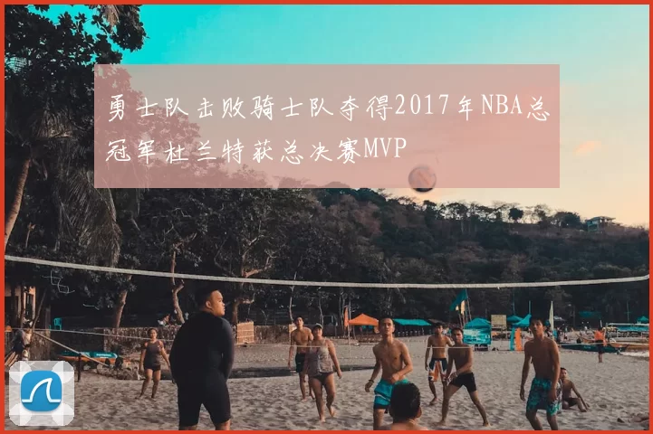 勇士队击败骑士队夺得2017年NBA总冠军杜兰特获总决赛MVP